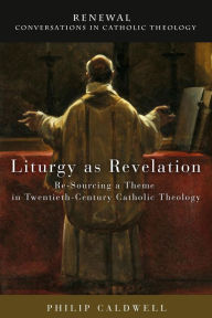 Title: Liturgy as Revelation: Re-Sourcing a Theme in Twentieth-Century Catholic Theology, Author: Philip Caldwell