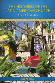 Title: The Histories of the Latin American Church: A Brief Introduction, Author: Joel M. Cruz