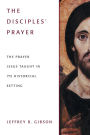 The Disciples' Prayer: The Prayer Jesus Taught in Its Historical Setting