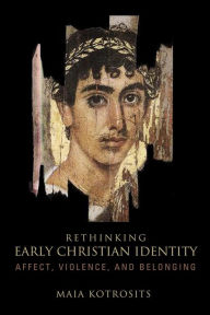 Title: Rethinking Early Christian Identity: Affect, Violence, and Belonging, Author: Maia Kotrosits