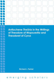 Title: Antiochene Theoria in the Writings of Theodore of Mopsuestia and Theodoret of Cyrus, Author: Richard J. Perhai