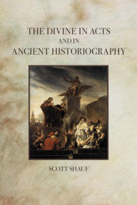 Title: The Divine in Acts and in Ancient Historiography, Author: Scott Shauf