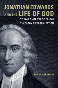 Title: Jonathan Edwards and the Life of God: Toward an Evangelical Theology of Participation, Author: W. Ross Hastings