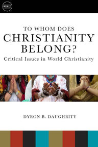 Title: To Whom Does Christianity Belong?: Critical Issues in World Christianity, Author: Dyron  B. Daughrity