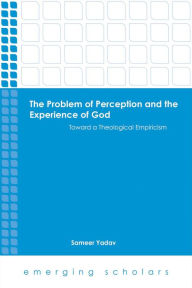 Title: The Problem of Perception and the Experience of God: Toward a Theological Empiricism, Author: Sameer Yadav