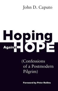Title: Hoping Against Hope: Confessions of a Postmodern Pilgrim, Author: John D. Caputo