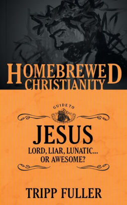 The Homebrewed Christianity Guide to Jesus: Lord, Liar, Lunatic Or Awesome?