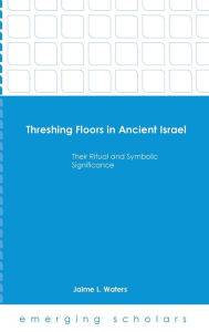 Title: Threshing Floors in Ancient Israel:Their Ritual and Symbolic Significance, Author: Jaime L. Waters