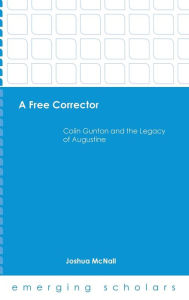 Title: A Free Corrector: Colin Gunton and the Legacy of Augustine, Author: Joshua McNall