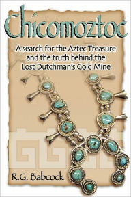 Title: Chicomoztoc: A search for the Aztec Treasure and the truth behind the Lost Dutchman's Gold Mine, Author: David W Babcock