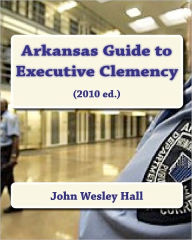 Title: Arkansas Guide to Executive Clemency: (2010 ed.), Author: John Wesley Hall Jr.