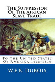 Title: The Suppression Of The African Slave Trade: To The United States Of America 1638-1870, Author: W. E. B. Du Bois