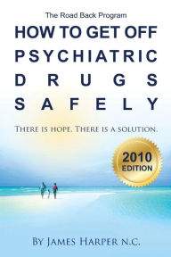 Title: How to Get Off Psychiatric Drugs Safely - 2010 Edition: There is Hope. There is a Solution., Author: James Harper N C
