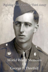 Title: Fighting with Patton's Third Army: World War II Memoirs of George F. Threlfall, Author: John E Threlfall