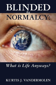 Title: Blinded by Normalcy: What is Life Anyways?, Author: Kurtis Vandermolen