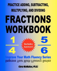 Title: Practice Adding, Subtracting, Multiplying, and Dividing Fractions Workbook: Improve Your Math Fluency Series, Author: Chris McMullen PH D