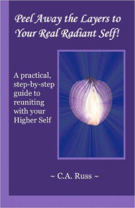 Title: Peel Away the Layers to Your Real Radiant Self!: A practical, step-by-step guide to reuniting with your Higher Self, Author: C A Russ