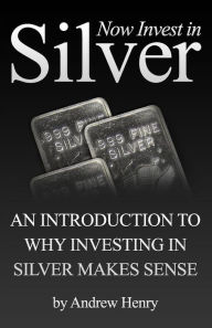 Title: Now Invest In Silver: An Introduction To Why Investing In Silver Makes Sense, Author: Andrew Henry