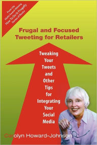 Title: Frugal and Focused Tweeting for Retailers: Tweaking Your Tweets and Other Tips for Integrating Your Social Media, Author: Carolyn Howard-Johnson