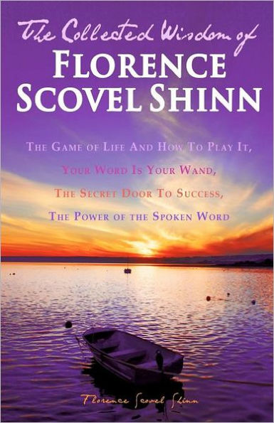 the Collected Wisdom of Florence Scovel Shinn: Game Life And How To Play It,: Your Word Is Wand, Secret Door Success, Power Spoken