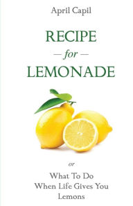 Title: Recipe for Lemonade: Or, What to Do When Life Gives You Lemons, Author: April Capil