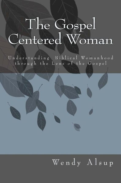 The Gospel-Centered Woman: Understanding Biblical Womanhood through the Lens of the Gospel