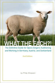 Title: What The FACH?! Second Edition: The Definitive Guide for Opera Professionals Auditioning and Working in Germany, Austria, and Switzerland, Author: Sarah Kirstine Schafer