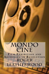 Title: Mondo Cine: The World of Film Exhibition and Archiving in Revolution, Author: Roger Leatherwood