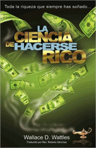 Title: La Ciencia de Hacerse Rico: Toda la riqueza que siempre has soï¿½ado . . ., Author: Wallace D Wattles