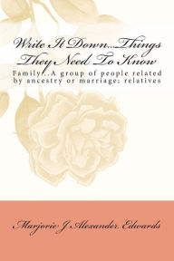 Title: Write It Down... Things They Need To Know: Family...A group of people related by ancestry or marriage; relatives, Author: Marjorie J A Edwards