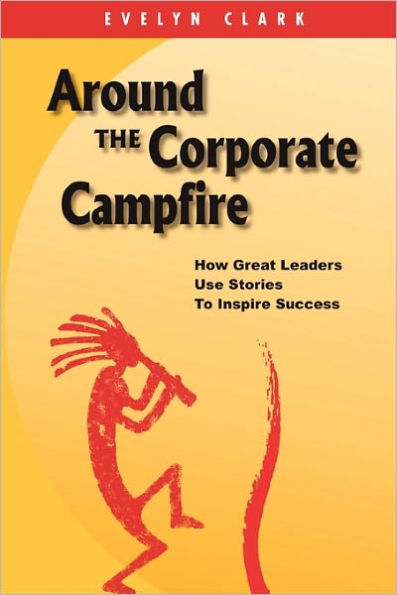 Around the Corporate Campfire: How Great Leaders Use Stories To Inspire Success