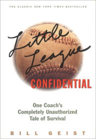 Title: Little League Confidential: One Coach's Completely Unauthorized Tale of Survival, Author: Bill Geist