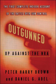 Title: Outgunned: Up Against the NRA-- The First Complete Insider Account of the Battle Over Gun Control, Author: Peter Harry Brown