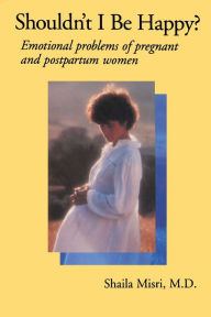 Title: Shouldn't I Be Happy: Emotional Problems of Pregnant and Postpartum Women, Author: Shaila Misri