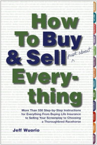 Title: How to Buy and Sell (Just About) Everything: More Than 550 Step-by-Step Instructions for Everything From Buying Life Insurance to Selling Your Screenplay to Choosing a Thoroughbred Racehorse, Author: Jeff Wuorio