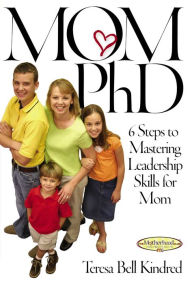 Title: Mom Ph.D.: A Simple 6 Step Course on Leadership Skills for Moms, Author: Teresa Bell Kindred