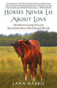 Title: Horses Never Lie About Love: The Heartwarming Story of a Remarkable Horse Who Changed My Life, Author: Jana Harris