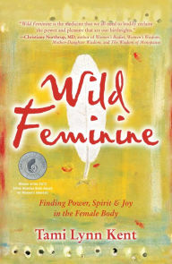 Title: Wild Feminine: Finding Power, Spirit & Joy in the Female Body, Author: Tami Lynn Kent