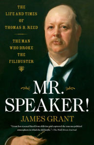 Title: Mr. Speaker!: The Life and Times of Thomas B. Reed, the Man Who Broke the Filibuster, Author: James Grant