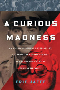 Title: A Curious Madness: An American Combat Psychiatrist, a Japanese War Crimes Suspect, and an Unsolved Mystery from World War II, Author: Eric Jaffe