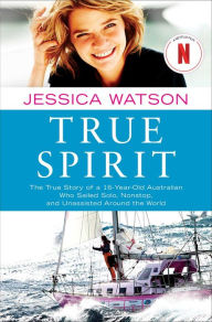 Title: True Spirit: The True Story of a 16-Year-Old Australian Who Sailed Solo, Nonstop, and Unassisted Around the World, Author: Jessica Watson