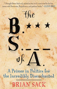 Title: The B.S. of A.: A Primer in Politics for the Incredibly Disenchanted, Author: Brian Sack