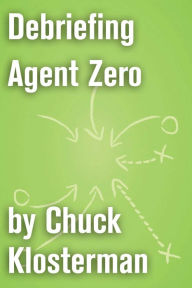 Title: Debriefing Agent Zero: An Essay from Chuck Klosterman IV, Author: Chuck Klosterman