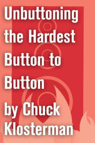 Title: Unbuttoning the Hardest Button to Button: An Essay from Chuck Klosterman IV, Author: Chuck Klosterman