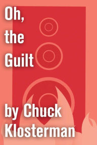 Title: Oh, the Guilt: An Essay from Eating the Dinosaur, Author: Chuck Klosterman