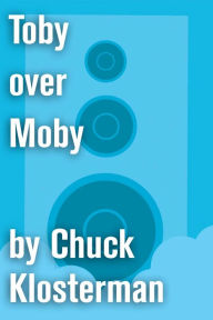 Title: Toby over Moby: An Essay from Sex, Drugs, and Cocoa Puffs, Author: Chuck Klosterman