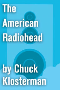 Title: The American Radiohead: An Essay from Chuck Klosterman IV, Author: Chuck Klosterman