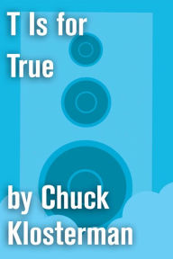 Title: T Is for True: An Essay from Eating the Dinosaur, Author: Chuck Klosterman