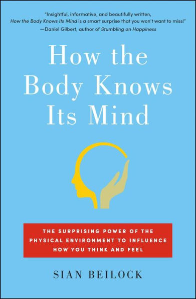 How the Body Knows Its Mind: The Surprising Power of the Physical Environment to Influence How You Think and Feel