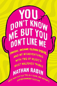 Title: You Don't Know Me but You Don't Like Me: Phish, Insane Clown Posse, and My Misadventures with Two of Music's Most Maligned Tribes, Author: Nathan Rabin